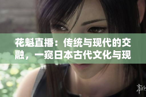 花魁直播：傳統(tǒng)與現(xiàn)代的交融，一窺日本古代文化與現(xiàn)代網(wǎng)絡(luò)平臺的奇妙碰撞