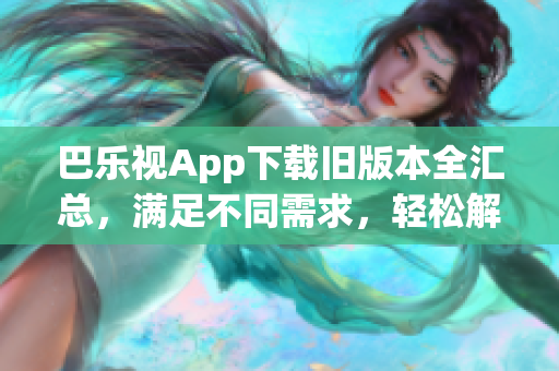 巴樂視App下載舊版本全匯總，滿足不同需求，輕松解決更新問題