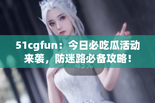 51cgfun：今日必吃瓜活動(dòng)來襲，防迷路必備攻略！