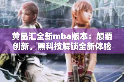 黃品匯全新mba版本：顛覆創(chuàng)新，黑科技解鎖全新體驗