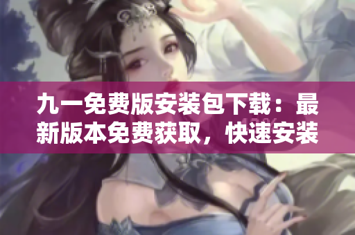 九一免費版安裝包下載：最新版本免費獲取，快速安裝指南！