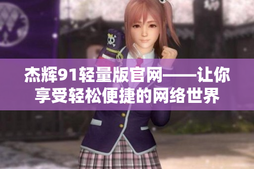 杰輝91輕量版官網(wǎng)——讓你享受輕松便捷的網(wǎng)絡世界