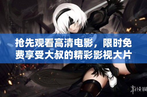 搶先觀看高清電影，限時(shí)免費(fèi)享受大叔的精彩影視大片