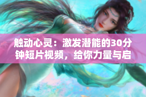 觸動(dòng)心靈：激發(fā)潛能的30分鐘短片視頻，給你力量與啟示