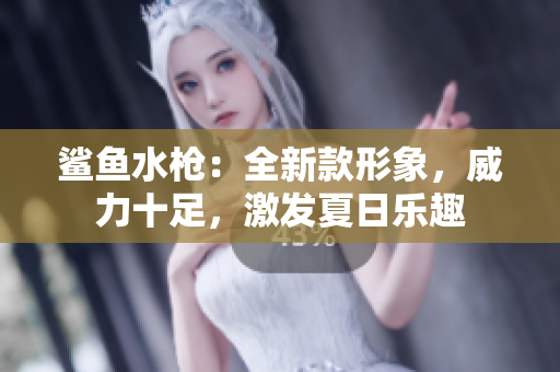 鯊魚水槍：全新款形象，威力十足，激發(fā)夏日樂趣