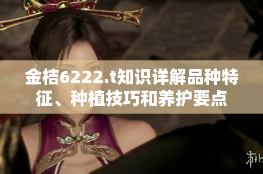 金桔6222.t知識(shí)詳解品種特征、種植技巧和養(yǎng)護(hù)要點(diǎn)