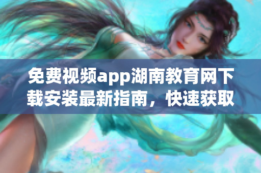 免費(fèi)視頻app湖南教育網(wǎng)下載安裝最新指南，快速獲取高清教育資源