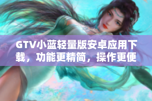 GTV小藍輕量版安卓應(yīng)用下載，功能更精簡，操作更便利