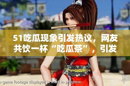 51吃瓜現(xiàn)象引發(fā)熱議，網(wǎng)友共飲一杯“吃瓜茶”，引發(fā)熱議