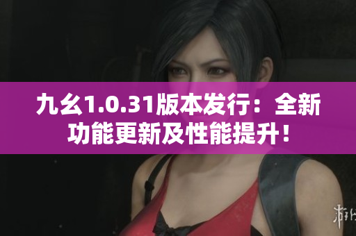 九幺1.0.31版本發(fā)行：全新功能更新及性能提升！