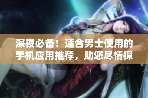深夜必備！適合男士使用的手機應用推薦，助您盡情探索世界