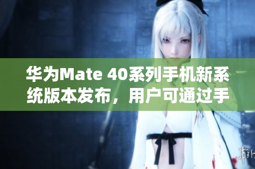 華為Mate 40系列手機新系統(tǒng)版本發(fā)布，用戶可通過手機應用商店進行安裝