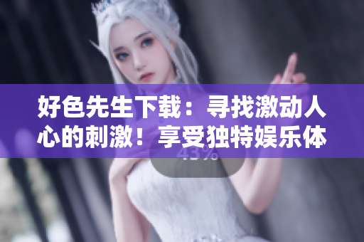 好色先生下載：尋找激動(dòng)人心的刺激！享受獨(dú)特娛樂體驗(yàn)