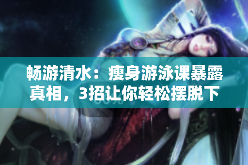 暢游清水：瘦身游泳課暴露真相，3招讓你輕松擺脫下拉式游泳的困擾