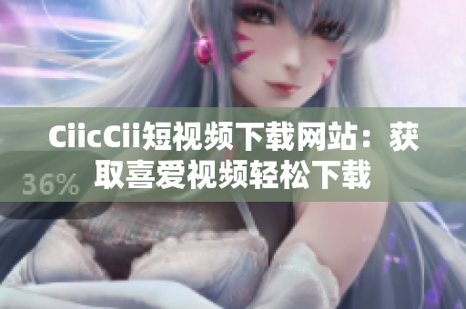 CiicCii短視頻下載網(wǎng)站：獲取喜愛視頻輕松下載