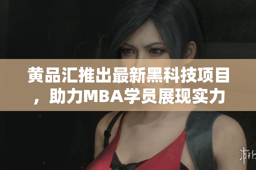 黃品匯推出最新黑科技項目，助力MBA學員展現(xiàn)實力