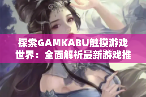 探索GAMKABU觸摸游戲世界：全面解析最新游戲推薦、攻略技巧、玩家評測及最新動態(tài)