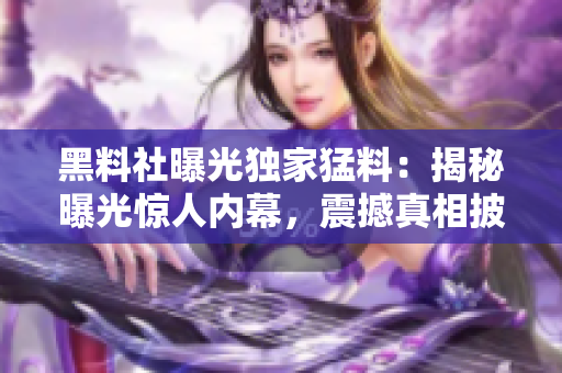 黑料社曝光獨(dú)家猛料：揭秘曝光驚人內(nèi)幕，震撼真相披露 