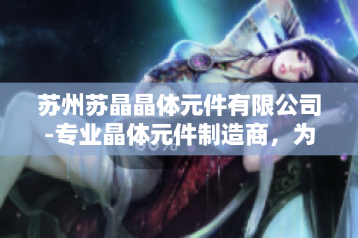 蘇州蘇晶晶體元件有限公司-專業(yè)晶體元件制造商，為您提供高品質(zhì)的產(chǎn)品及服務(wù)