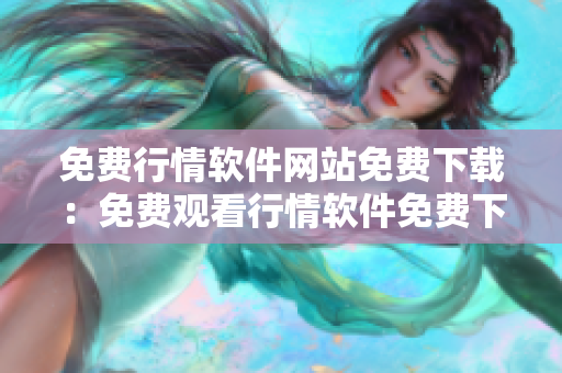 免費(fèi)行情軟件網(wǎng)站免費(fèi)下載：免費(fèi)觀看行情軟件免費(fèi)下載全新免費(fèi)體驗