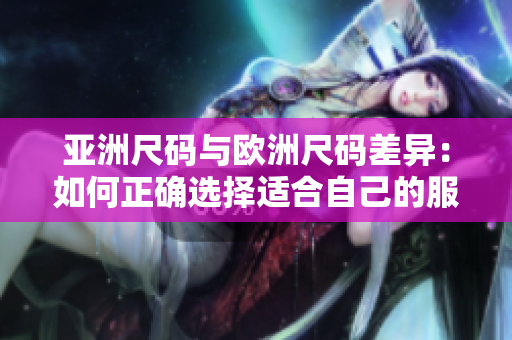 亞洲尺碼與歐洲尺碼差異：如何正確選擇適合自己的服裝尺碼？