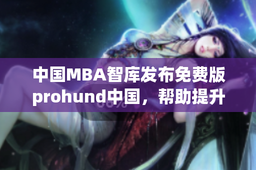 中國(guó)MBA智庫(kù)發(fā)布免費(fèi)版prohund中國(guó)，幫助提升商業(yè)技能