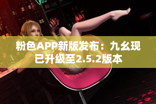 粉色APP新版發(fā)布：九幺現(xiàn)已升級至2.5.2版本