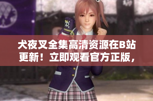 犬夜叉全集高清資源在B站更新！立即觀看官方正版，重溫這部經(jīng)典動(dòng)漫！
