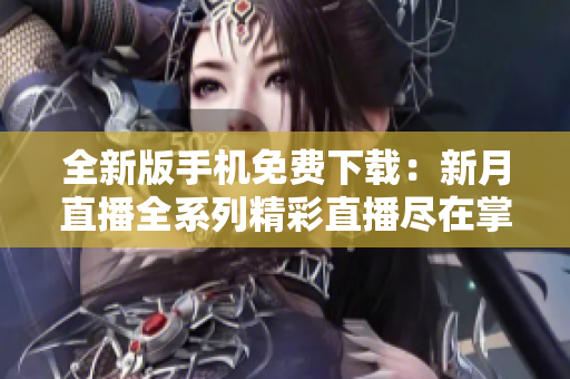 全新版手機(jī)免費(fèi)下載：新月直播全系列精彩直播盡在掌握