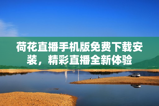 荷花直播手機(jī)版免費(fèi)下載安裝，精彩直播全新體驗(yàn)