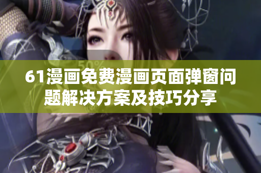 61漫畫(huà)免費(fèi)漫畫(huà)頁(yè)面彈窗問(wèn)題解決方案及技巧分享