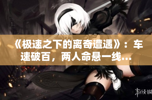 《極速之下的離奇遭遇》：車速破百，兩人命懸一線…