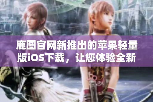 鹿圖官網(wǎng)新推出的蘋果輕量版iOS下載，讓您體驗(yàn)全新視頻視聽享受