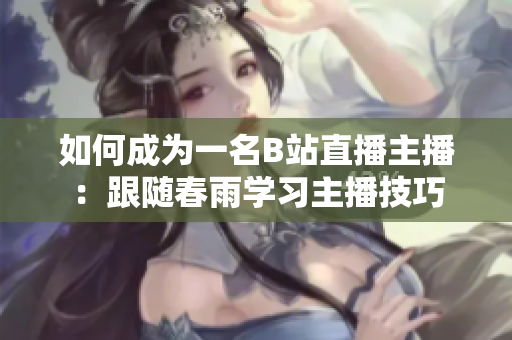 如何成為一名B站直播主播：跟隨春雨學(xué)習(xí)主播技巧