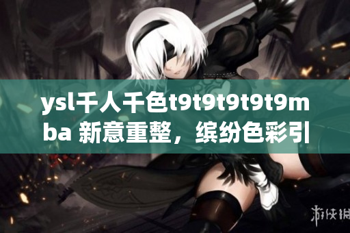 ysl千人千色t9t9t9t9t9mba 新意重整，繽紛色彩引領(lǐng)時尚潮流