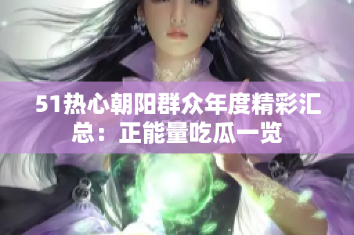 51熱心朝陽群眾年度精彩匯總：正能量吃瓜一覽