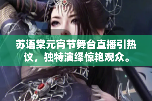 蘇語棠元宵節(jié)舞臺直播引熱議，獨特演繹驚艷觀眾。