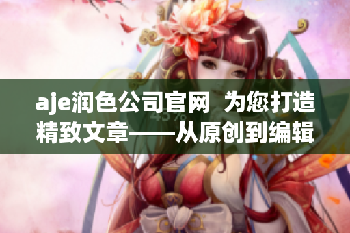aje潤色公司官網(wǎng)  為您打造精致文章——從原創(chuàng)到編輯潤色,滿足您的寫作需求