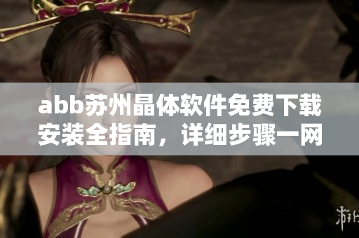 abb蘇州晶體軟件免費下載安裝全指南，詳細(xì)步驟一網(wǎng)打盡