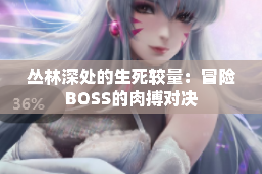 叢林深處的生死較量：冒險(xiǎn)BOSS的肉搏對(duì)決