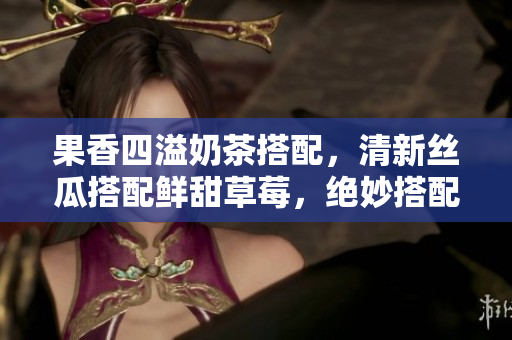 果香四溢奶茶搭配，清新絲瓜搭配鮮甜草莓，絕妙搭配芭樂與鴨脖，味蕾盛宴！
