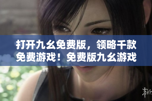打開(kāi)九幺免費(fèi)版，領(lǐng)略千款免費(fèi)游戲！免費(fèi)版九幺游戲，暢玩千款游戲新體驗(yàn)