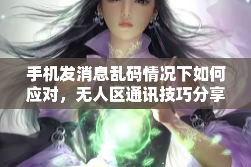手機發(fā)消息亂碼情況下如何應(yīng)對，無人區(qū)通訊技巧分享