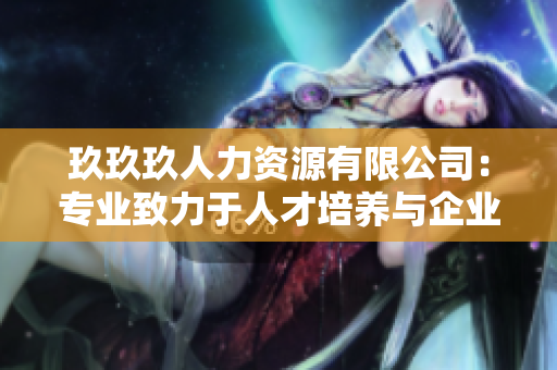 玖玖玖人力資源有限公司：專業(yè)致力于人才培養(yǎng)與企業(yè)發(fā)展的領(lǐng)先機構(gòu)