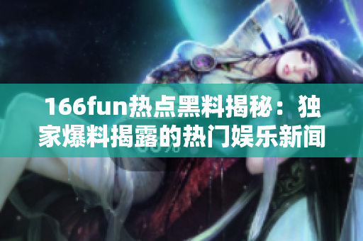 166fun熱點黑料揭秘：獨家爆料揭露的熱門娛樂新聞