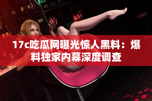 17c吃瓜網(wǎng)曝光驚人黑料：爆料獨家內(nèi)幕深度調(diào)查