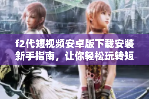 f2代短視頻安卓版下載安裝新手指南，讓你輕松玩轉(zhuǎn)短視頻創(chuàng)作