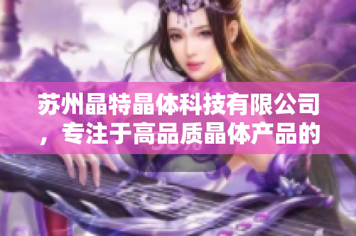蘇州晶特晶體科技有限公司，專注于高品質(zhì)晶體產(chǎn)品的研發(fā)和生產(chǎn)