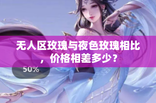 無人區(qū)玫瑰與夜色玫瑰相比，價格相差多少？