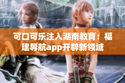 可口可樂注入湖南教育：福建導(dǎo)航app開辟新領(lǐng)域